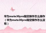 華為mate30pro隔空操作怎么操作（華為mate30pro隔空操作怎么沒有）