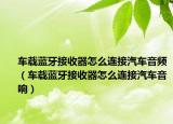 車載藍牙接收器怎么連接汽車音頻（車載藍牙接收器怎么連接汽車音響）