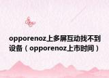 opporenoz上多屏互動找不到設(shè)備（opporenoz上市時間）