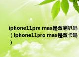 iphone11pro max是雙喇叭嗎（iphone11pro max是雙卡嗎）