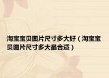 淘寶寶貝圖片尺寸多大好（淘寶寶貝圖片尺寸多大最合適）