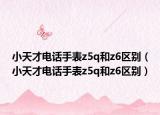 小天才電話手表z5q和z6區(qū)別（小天才電話手表z5q和z6區(qū)別）