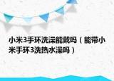 小米3手環(huán)洗澡能戴嗎（能帶小米手環(huán)3洗熱水澡嗎）