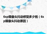 6sp攝像頭抖動修復(fù)多少錢（6sp攝像頭抖動原因）