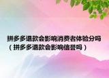 拼多多退款會影響消費者體驗分嗎（拼多多退款會影響信譽嗎）