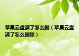 蘋果云盤滿了怎么刪（蘋果云盤滿了怎么刪除）
