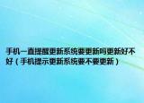 手機一直提醒更新系統(tǒng)要更新嗎更新好不好（手機提示更新系統(tǒng)要不要更新）