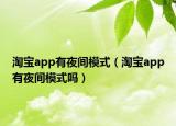 淘寶app有夜間模式（淘寶app有夜間模式嗎）