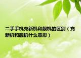 二手手機(jī)充新機(jī)和靚機(jī)的區(qū)別（充新機(jī)和靚機(jī)什么意思）