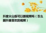 抖音火山版可以刪視頻嗎（怎么刪抖音喜歡的視頻）