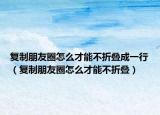 復(fù)制朋友圈怎么才能不折疊成一行（復(fù)制朋友圈怎么才能不折疊）