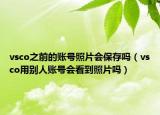 vsco之前的賬號(hào)照片會(huì)保存嗎（vsco用別人賬號(hào)會(huì)看到照片嗎）