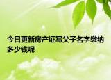 今日更新房產(chǎn)證寫父子名字繳納多少錢呢