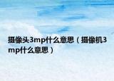攝像頭3mp什么意思（攝像機(jī)3mp什么意思）