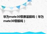 華為mate30帶原裝膜嗎（華為mate30帶膜嗎）