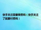快手關(guān)注需要繳費(fèi)嗎（快手關(guān)注了就要付費(fèi)嗎）