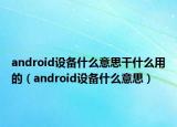 android設(shè)備什么意思干什么用的（android設(shè)備什么意思）