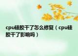 cpu硅膠干了怎么修復(fù)（cpu硅膠干了影響嗎）