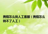 攜程怎么找人工客服（攜程怎么轉(zhuǎn)不了人工）