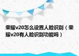 榮耀v20怎么設(shè)置人臉識(shí)別（榮耀v20有人臉識(shí)別功能嗎）