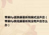 蘋(píng)果8p更換屏幕聽(tīng)筒模式?jīng)]聲音（蘋(píng)果8p換完屏幕聽(tīng)筒沒(méi)有聲音怎么辦）
