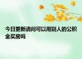 今日更新請問可以用別人的公積金買房嗎