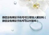微信沒有綁定手機(jī)號(hào)可以幫別人解封嗎（微信沒有綁定手機(jī)號(hào)可以付款嗎）