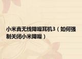 小米真無(wú)線降噪耳機(jī)3（如何強(qiáng)制關(guān)閉小米降噪）