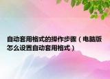 自動(dòng)套用格式的操作步驟（電腦版怎么設(shè)置自動(dòng)套用格式）