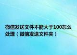 微信發(fā)送文件不能大于100怎么處理（微信發(fā)送文件夾）