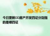 今日更新??房產(chǎn)開發(fā)四證分別指的是哪四證