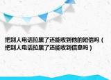 把別人電話拉黑了還能收到他的短信嗎（把別人電話拉黑了還能收到信息嗎）