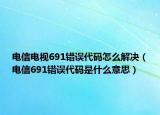 電信電視691錯誤代碼怎么解決（電信691錯誤代碼是什么意思）