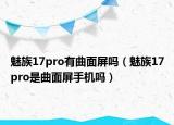 魅族17pro有曲面屏嗎（魅族17pro是曲面屏手機(jī)嗎）