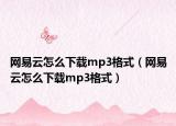 網(wǎng)易云怎么下載mp3格式（網(wǎng)易云怎么下載mp3格式）