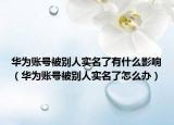 華為賬號(hào)被別人實(shí)名了有什么影響（華為賬號(hào)被別人實(shí)名了怎么辦）