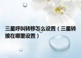 三星呼叫轉(zhuǎn)移怎么設(shè)置（三星轉(zhuǎn)接在哪里設(shè)置）