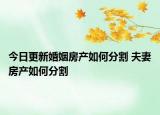 今日更新婚姻房產(chǎn)如何分割 夫妻房產(chǎn)如何分割