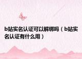 b站實(shí)名認(rèn)證可以解綁嗎（b站實(shí)名認(rèn)證有什么用）