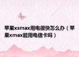 蘋果xsmax用電很快怎么辦（蘋果xmax能用電信卡嗎）