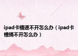ipad卡槽通不開怎么辦（ipad卡槽捅不開怎么辦）