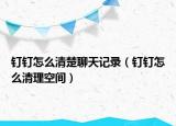 釘釘怎么清楚聊天記錄（釘釘怎么清理空間）
