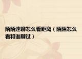 陌陌速聊怎么看距離（陌陌怎么看和誰聊過）