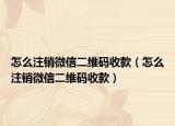 怎么注銷微信二維碼收款（怎么注銷微信二維碼收款）