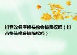抖音改名字換頭像會(huì)被降權(quán)嗎（抖音換頭像會(huì)被降權(quán)嗎）