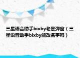 三星語(yǔ)音助手bixby老是彈窗（三星語(yǔ)音助手bixby能改名字嗎）