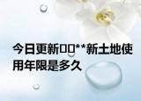 今日更新??**新土地使用年限是多久