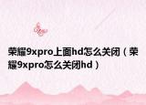 榮耀9xpro上面hd怎么關(guān)閉（榮耀9xpro怎么關(guān)閉hd）