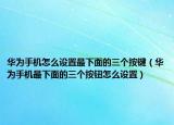 華為手機(jī)怎么設(shè)置最下面的三個(gè)按鍵（華為手機(jī)最下面的三個(gè)按鈕怎么設(shè)置）