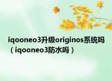 iqooneo3升級originos系統(tǒng)嗎（iqooneo3防水嗎）